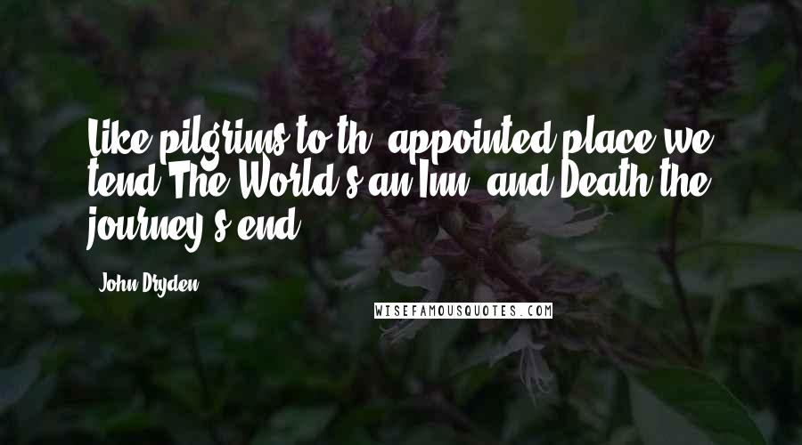 John Dryden Quotes: Like pilgrims to th' appointed place we tend;The World's an Inn, and Death the journey's end.