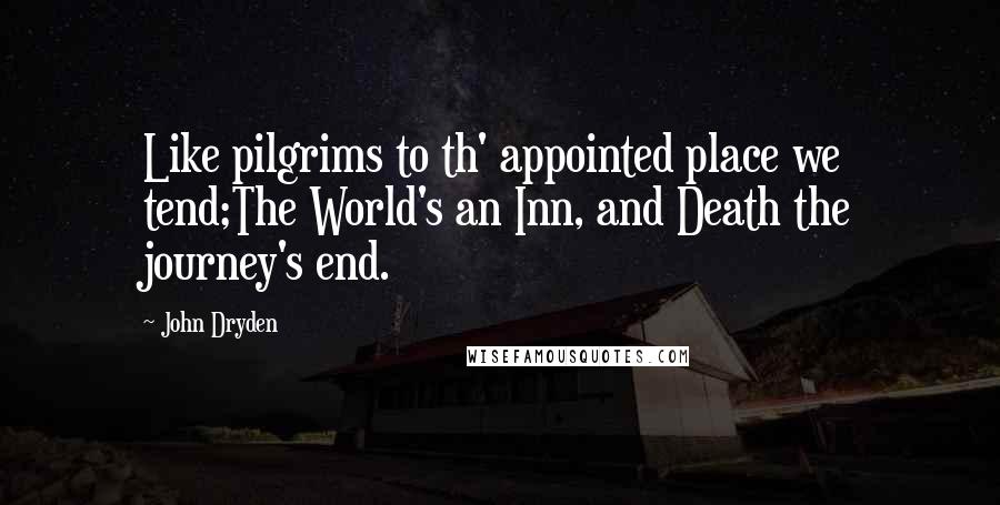 John Dryden Quotes: Like pilgrims to th' appointed place we tend;The World's an Inn, and Death the journey's end.