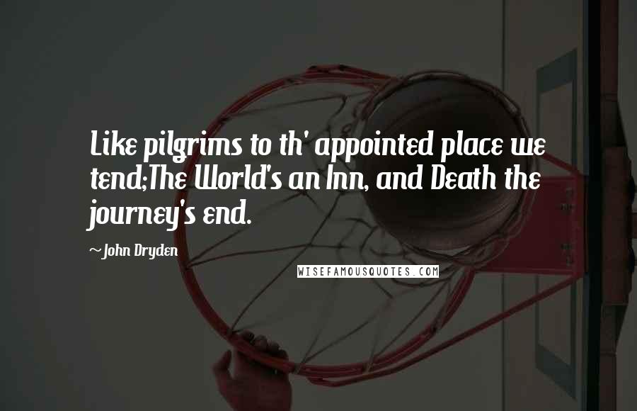 John Dryden Quotes: Like pilgrims to th' appointed place we tend;The World's an Inn, and Death the journey's end.