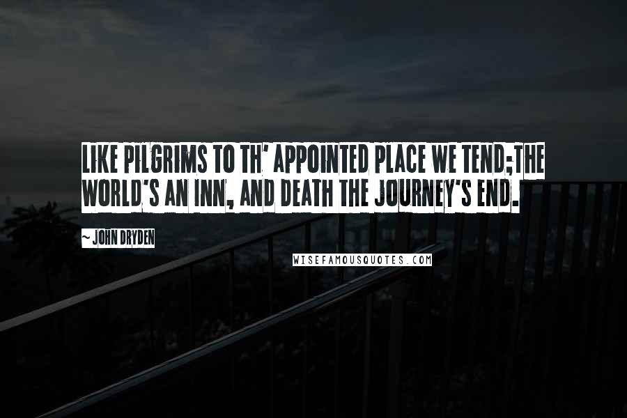 John Dryden Quotes: Like pilgrims to th' appointed place we tend;The World's an Inn, and Death the journey's end.