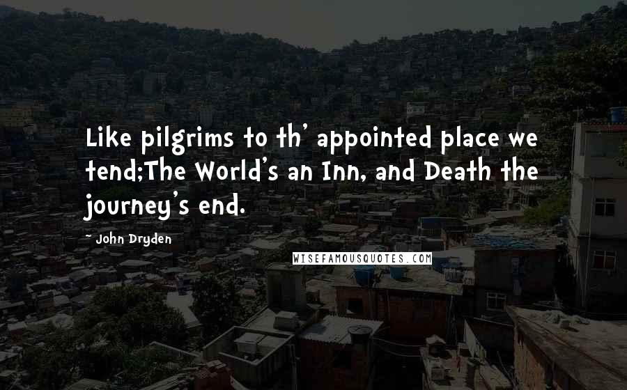 John Dryden Quotes: Like pilgrims to th' appointed place we tend;The World's an Inn, and Death the journey's end.