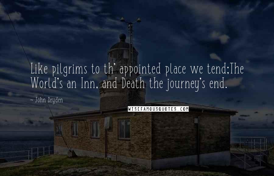 John Dryden Quotes: Like pilgrims to th' appointed place we tend;The World's an Inn, and Death the journey's end.