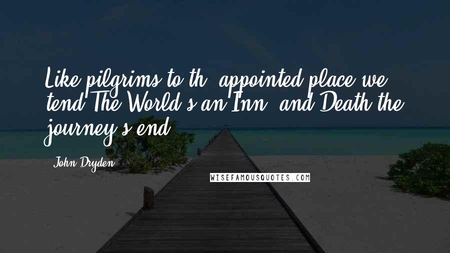 John Dryden Quotes: Like pilgrims to th' appointed place we tend;The World's an Inn, and Death the journey's end.