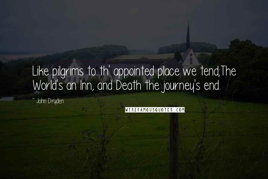 John Dryden Quotes: Like pilgrims to th' appointed place we tend;The World's an Inn, and Death the journey's end.