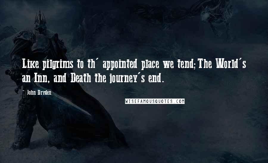 John Dryden Quotes: Like pilgrims to th' appointed place we tend;The World's an Inn, and Death the journey's end.