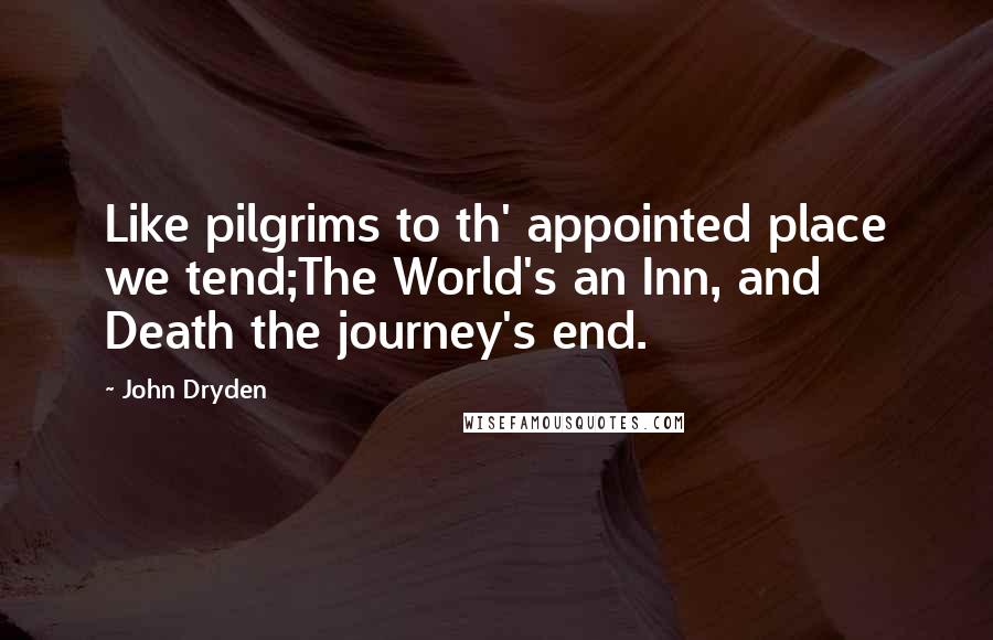 John Dryden Quotes: Like pilgrims to th' appointed place we tend;The World's an Inn, and Death the journey's end.