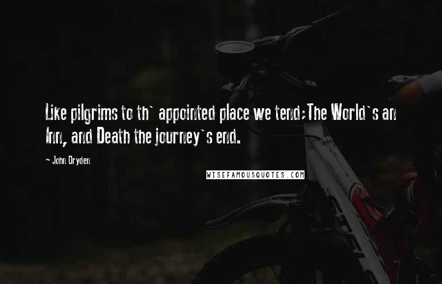 John Dryden Quotes: Like pilgrims to th' appointed place we tend;The World's an Inn, and Death the journey's end.