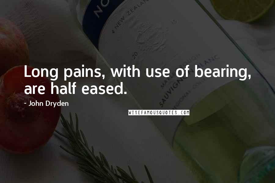 John Dryden Quotes: Long pains, with use of bearing, are half eased.