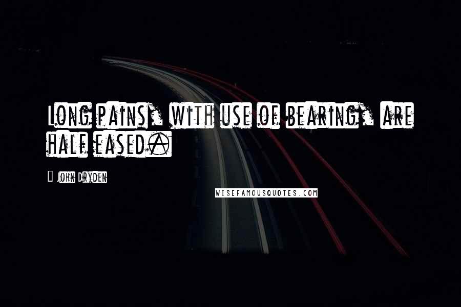 John Dryden Quotes: Long pains, with use of bearing, are half eased.