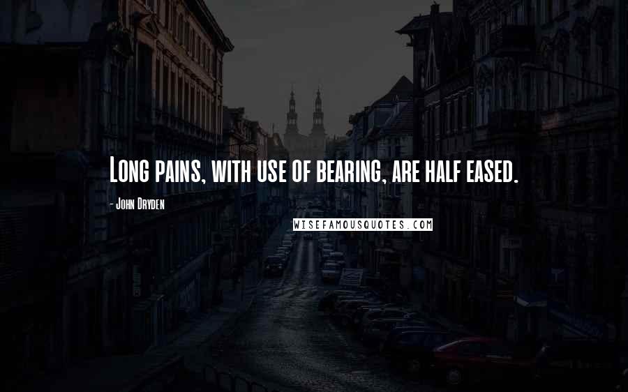 John Dryden Quotes: Long pains, with use of bearing, are half eased.