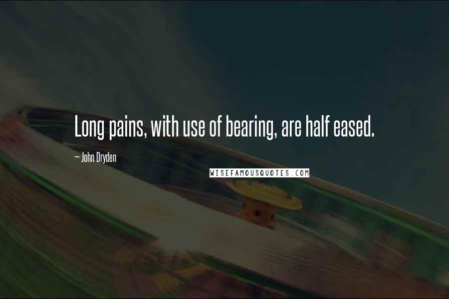 John Dryden Quotes: Long pains, with use of bearing, are half eased.