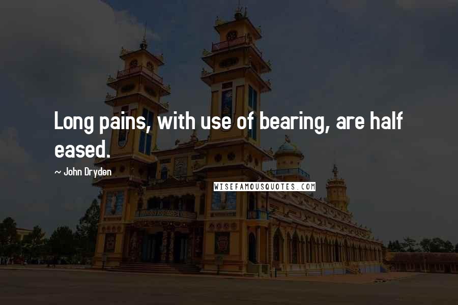 John Dryden Quotes: Long pains, with use of bearing, are half eased.