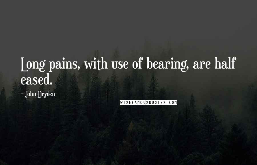 John Dryden Quotes: Long pains, with use of bearing, are half eased.