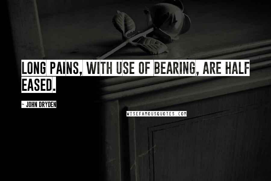 John Dryden Quotes: Long pains, with use of bearing, are half eased.