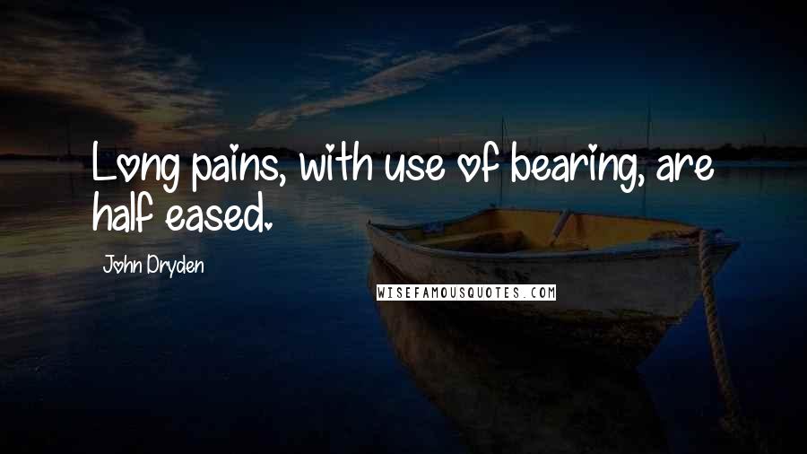 John Dryden Quotes: Long pains, with use of bearing, are half eased.