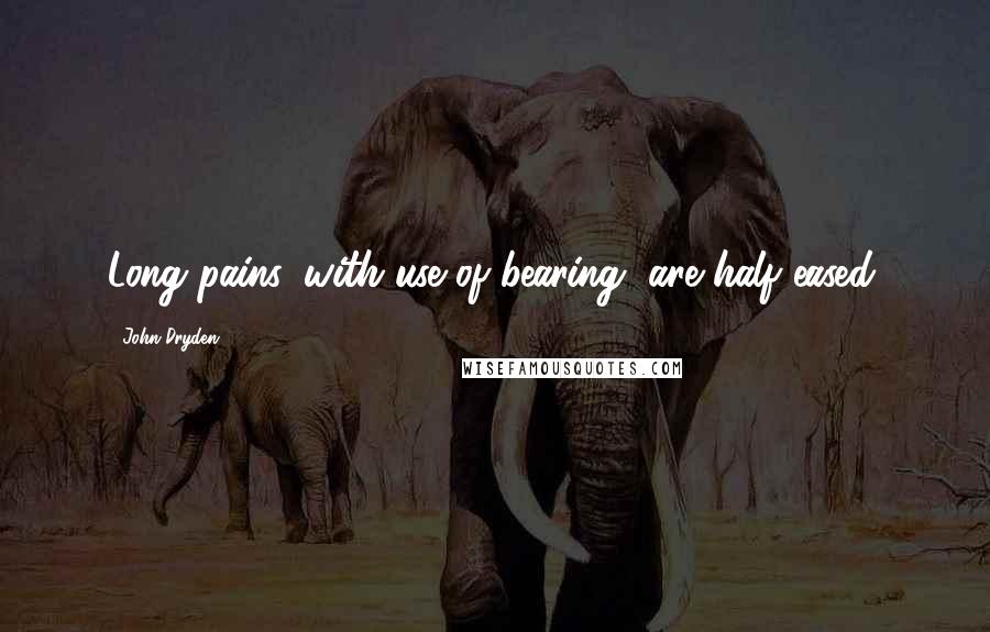 John Dryden Quotes: Long pains, with use of bearing, are half eased.