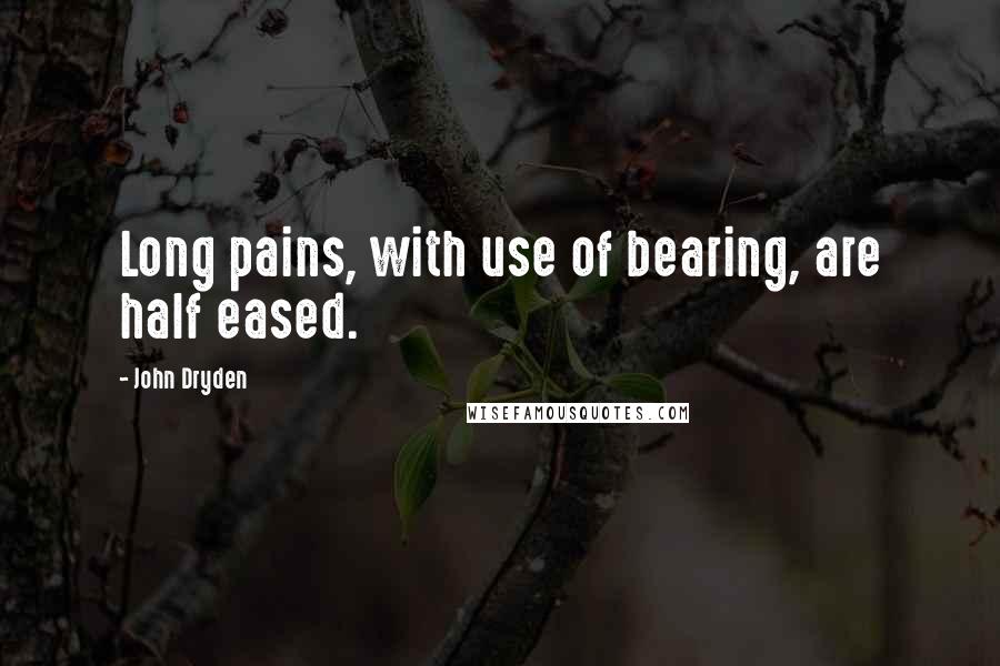 John Dryden Quotes: Long pains, with use of bearing, are half eased.