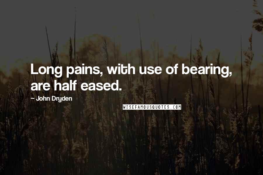 John Dryden Quotes: Long pains, with use of bearing, are half eased.