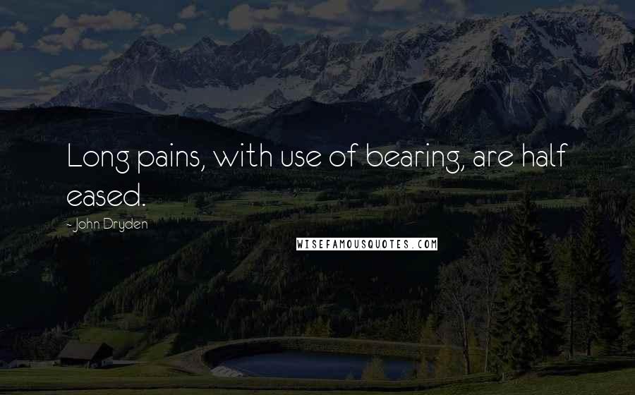 John Dryden Quotes: Long pains, with use of bearing, are half eased.