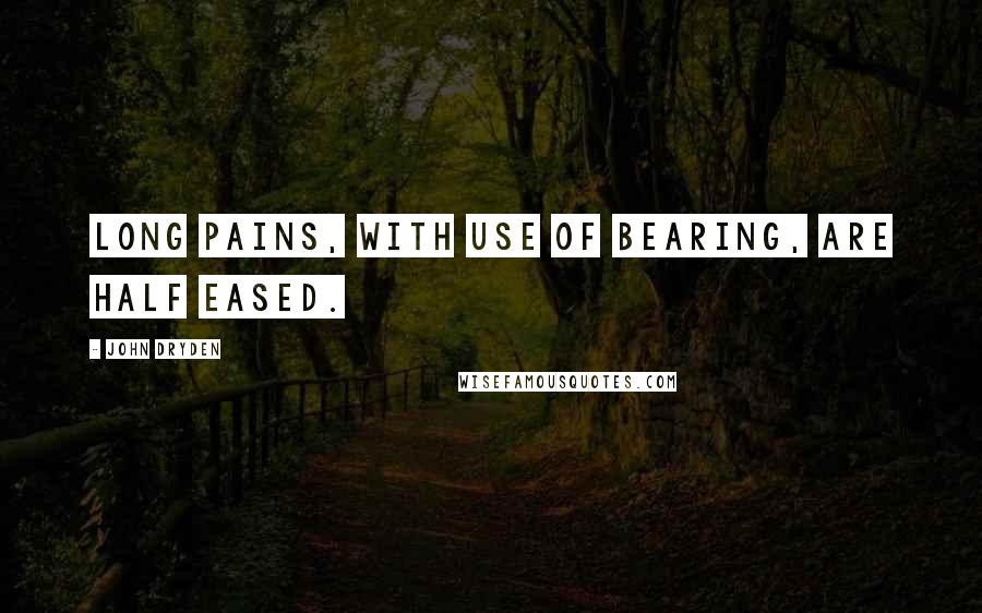 John Dryden Quotes: Long pains, with use of bearing, are half eased.