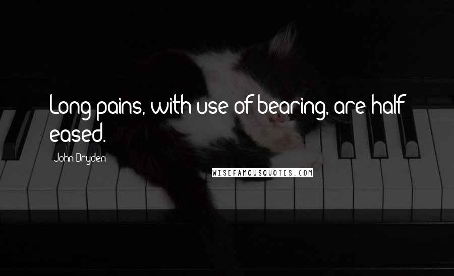 John Dryden Quotes: Long pains, with use of bearing, are half eased.