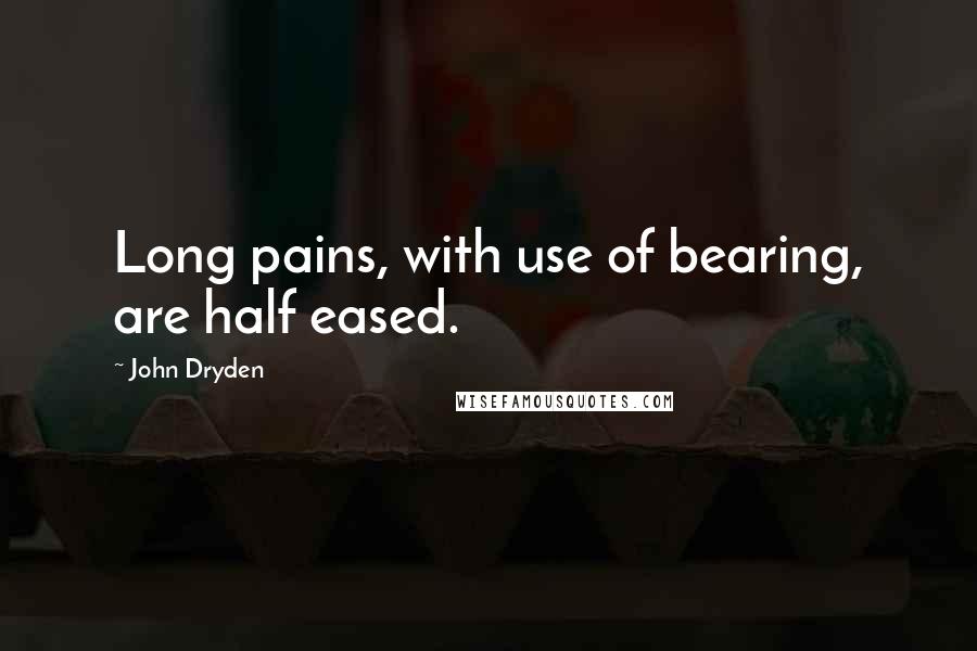 John Dryden Quotes: Long pains, with use of bearing, are half eased.