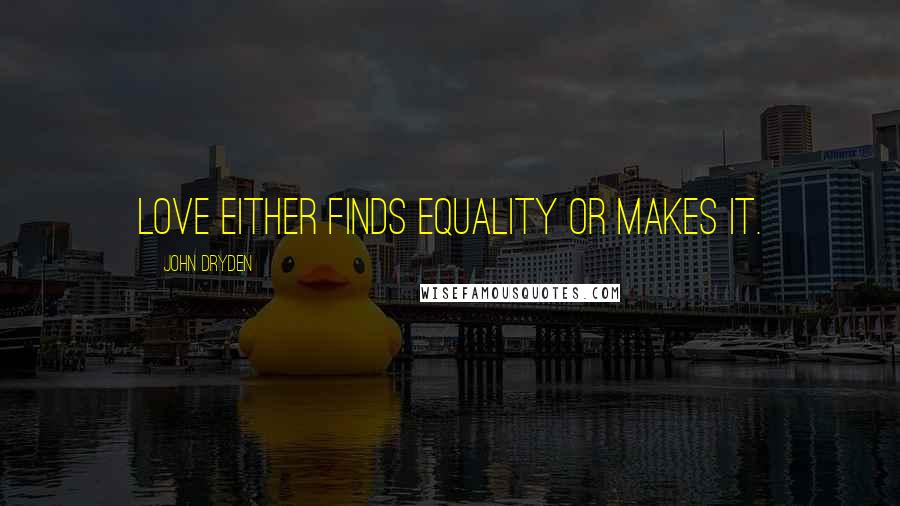 John Dryden Quotes: Love either finds equality or makes it.