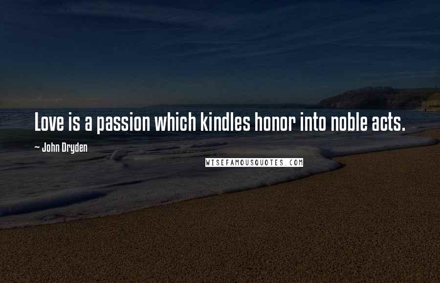 John Dryden Quotes: Love is a passion which kindles honor into noble acts.