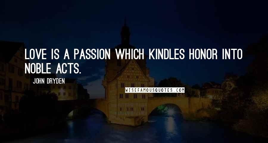 John Dryden Quotes: Love is a passion which kindles honor into noble acts.