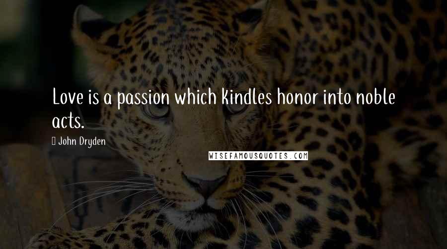 John Dryden Quotes: Love is a passion which kindles honor into noble acts.