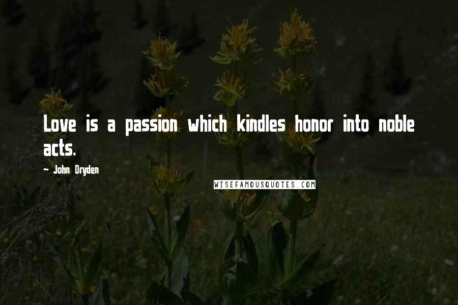 John Dryden Quotes: Love is a passion which kindles honor into noble acts.