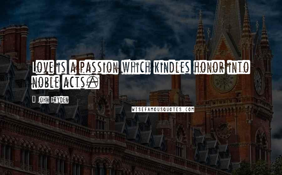 John Dryden Quotes: Love is a passion which kindles honor into noble acts.