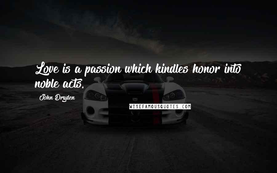 John Dryden Quotes: Love is a passion which kindles honor into noble acts.