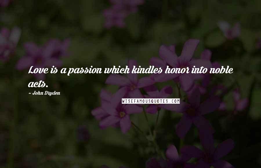 John Dryden Quotes: Love is a passion which kindles honor into noble acts.