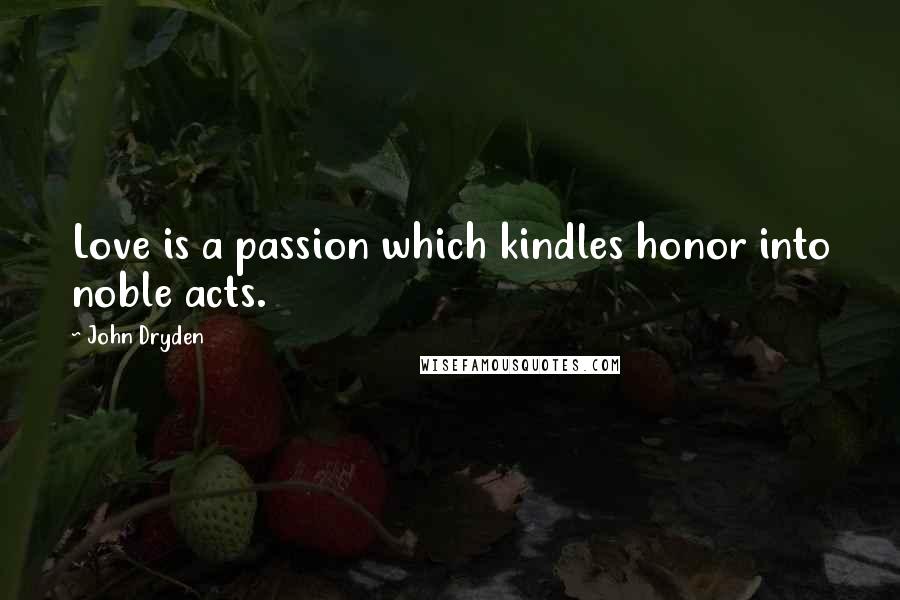 John Dryden Quotes: Love is a passion which kindles honor into noble acts.