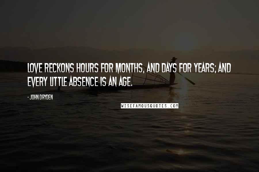 John Dryden Quotes: Love reckons hours for months, and days for years; and every little absence is an age.