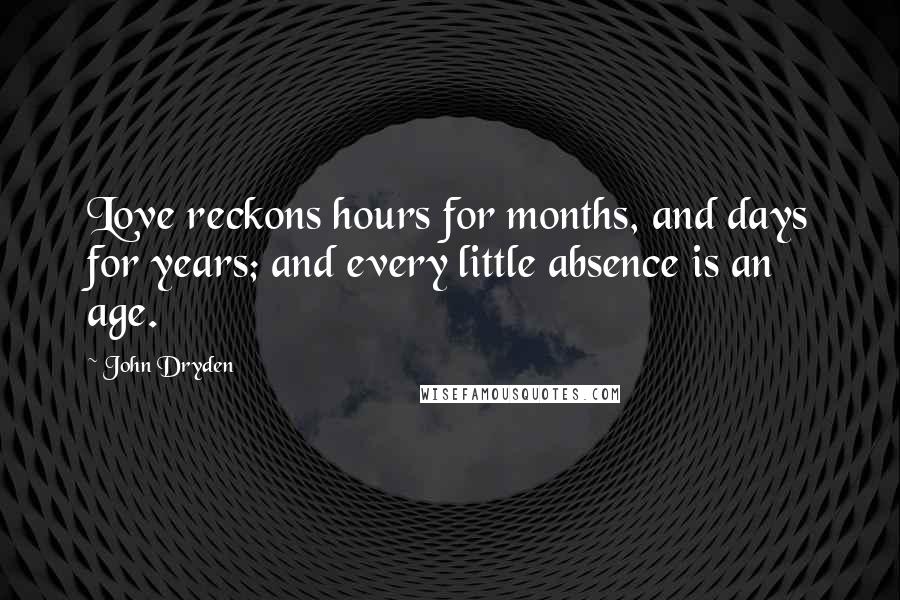 John Dryden Quotes: Love reckons hours for months, and days for years; and every little absence is an age.