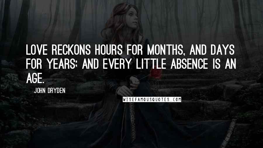 John Dryden Quotes: Love reckons hours for months, and days for years; and every little absence is an age.