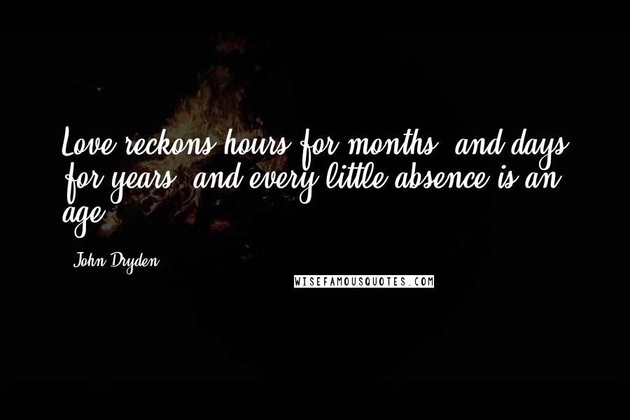 John Dryden Quotes: Love reckons hours for months, and days for years; and every little absence is an age.