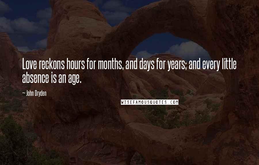 John Dryden Quotes: Love reckons hours for months, and days for years; and every little absence is an age.