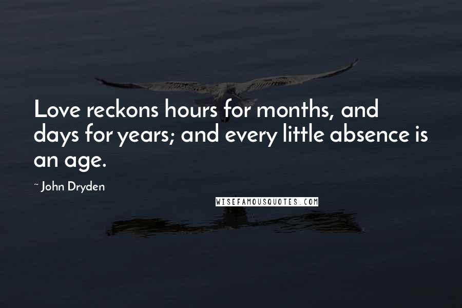 John Dryden Quotes: Love reckons hours for months, and days for years; and every little absence is an age.