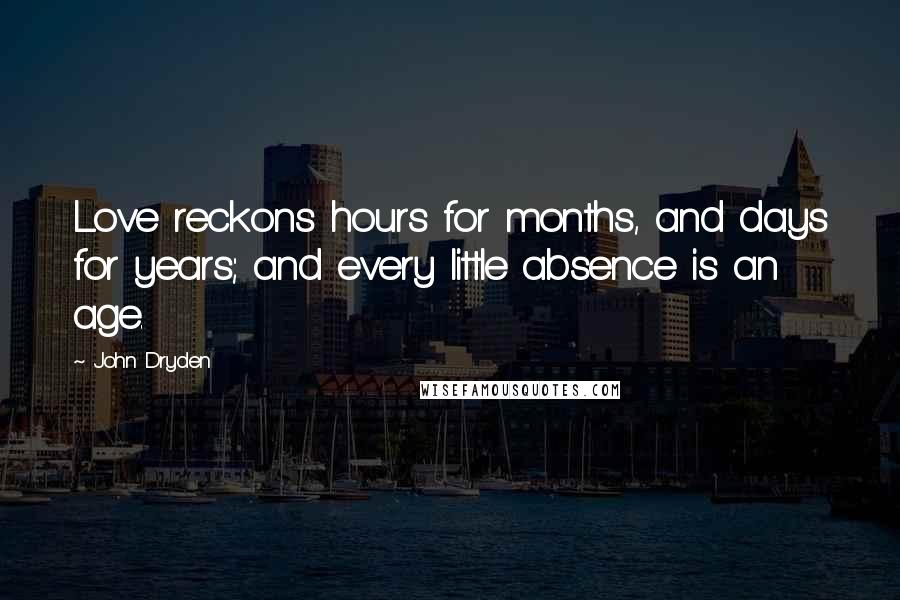 John Dryden Quotes: Love reckons hours for months, and days for years; and every little absence is an age.