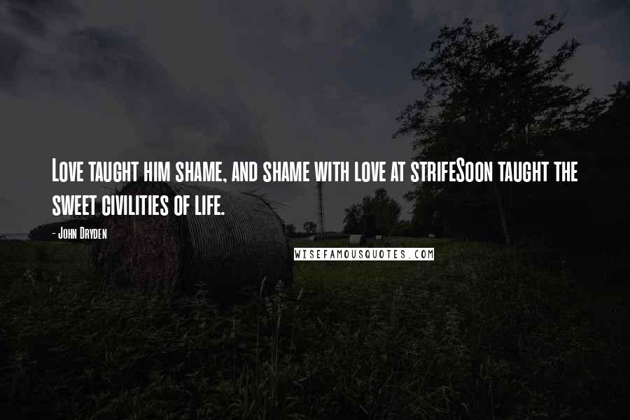 John Dryden Quotes: Love taught him shame, and shame with love at strifeSoon taught the sweet civilities of life.