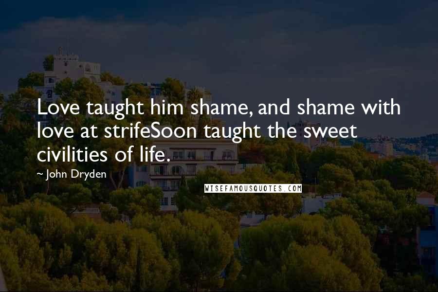 John Dryden Quotes: Love taught him shame, and shame with love at strifeSoon taught the sweet civilities of life.