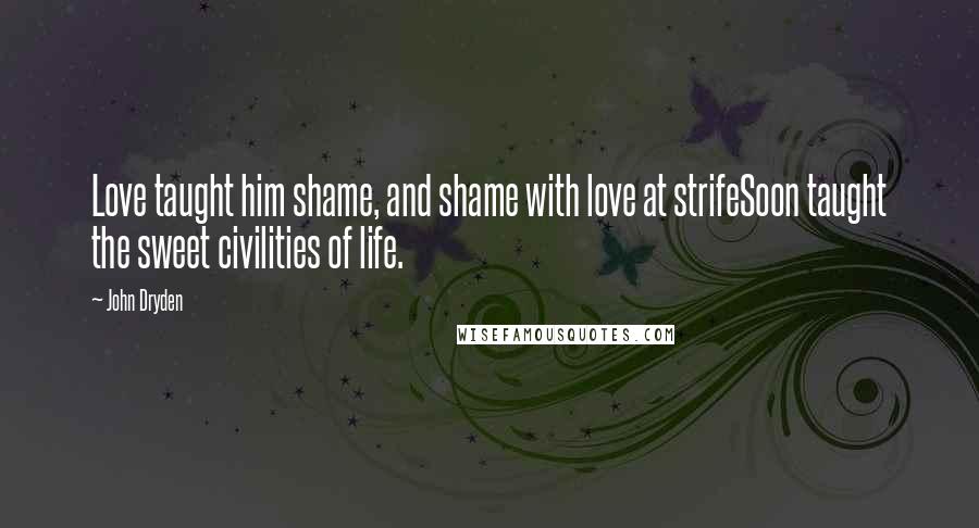 John Dryden Quotes: Love taught him shame, and shame with love at strifeSoon taught the sweet civilities of life.