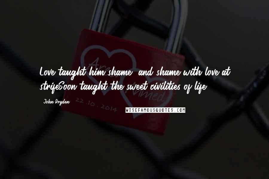 John Dryden Quotes: Love taught him shame, and shame with love at strifeSoon taught the sweet civilities of life.