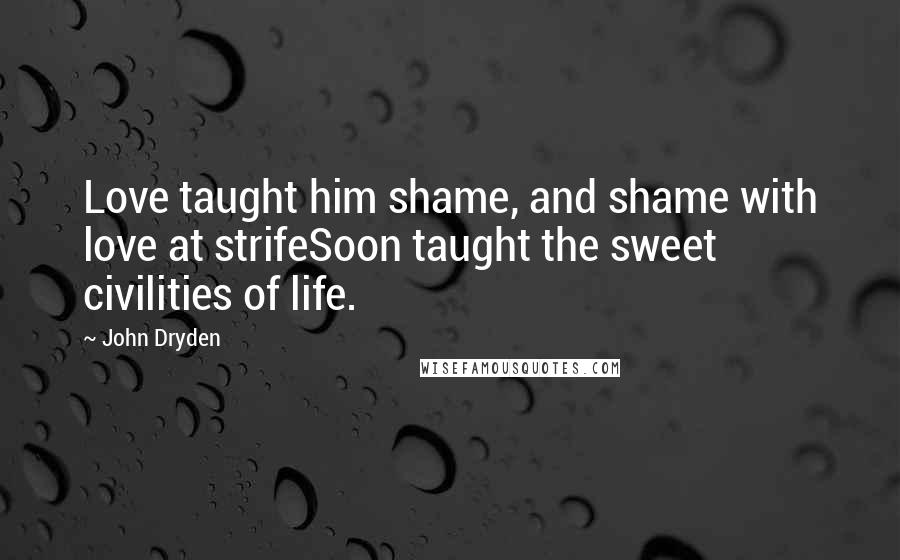 John Dryden Quotes: Love taught him shame, and shame with love at strifeSoon taught the sweet civilities of life.