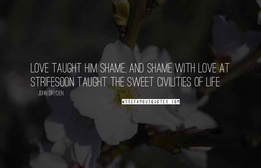 John Dryden Quotes: Love taught him shame, and shame with love at strifeSoon taught the sweet civilities of life.