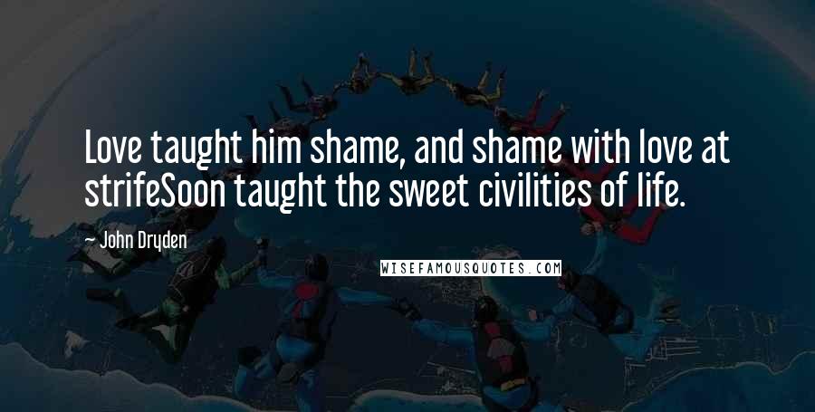 John Dryden Quotes: Love taught him shame, and shame with love at strifeSoon taught the sweet civilities of life.