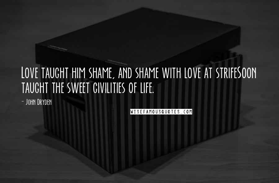 John Dryden Quotes: Love taught him shame, and shame with love at strifeSoon taught the sweet civilities of life.